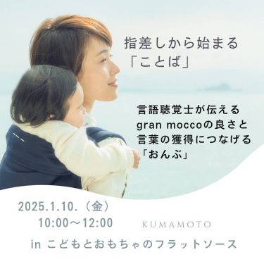 2025/1/10開催（熊本）指さしから始まる「ことば」 語聴覚士が伝えるgran moccoの良さと ことばの獲得につなげる「おんぶ」 体験@こどもとおもちゃのフラットソース